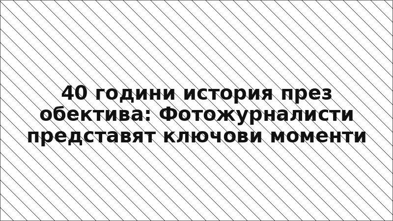 40 години история през обектива: Фотожурналисти представят ключови моменти