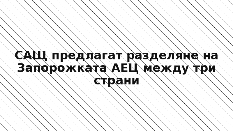 САЩ предлагат разделяне на Запорожката АЕЦ между три страни
