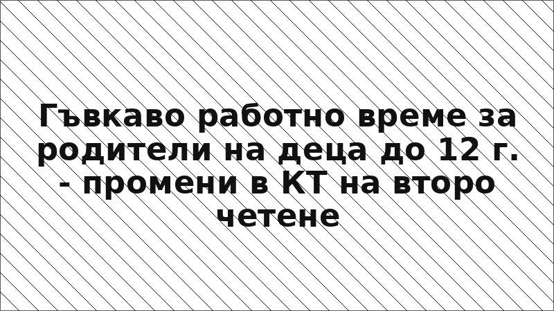 Гъвкаво работно време за родители на деца до 12 г. - промени в КТ на второ четене