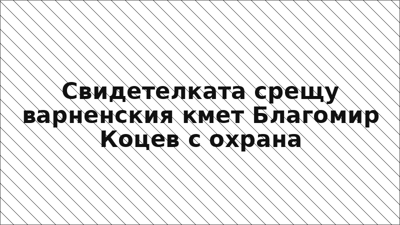 Свидетелката срещу варненския кмет Благомир Коцев с охрана