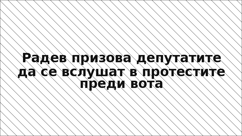 Радев призова депутатите да се вслушат в протестите преди вота