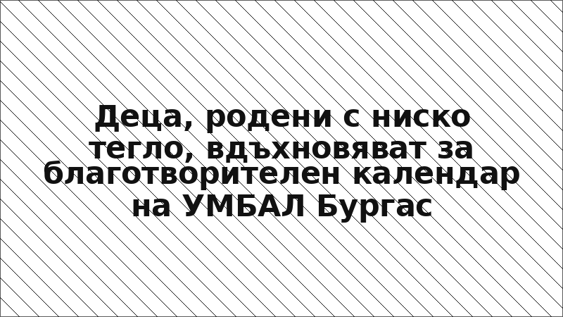 Деца, родени с ниско тегло, вдъхновяват за благотворителен календар на УМБАЛ Бургас