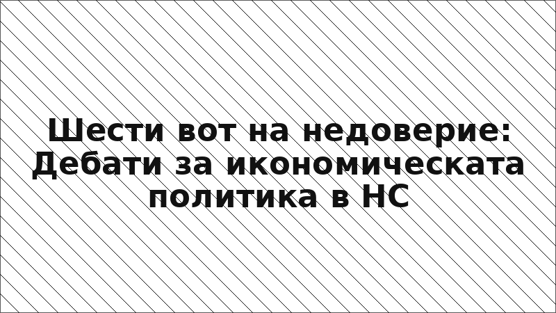 Шести вот на недоверие: Дебати за икономическата политика в НС