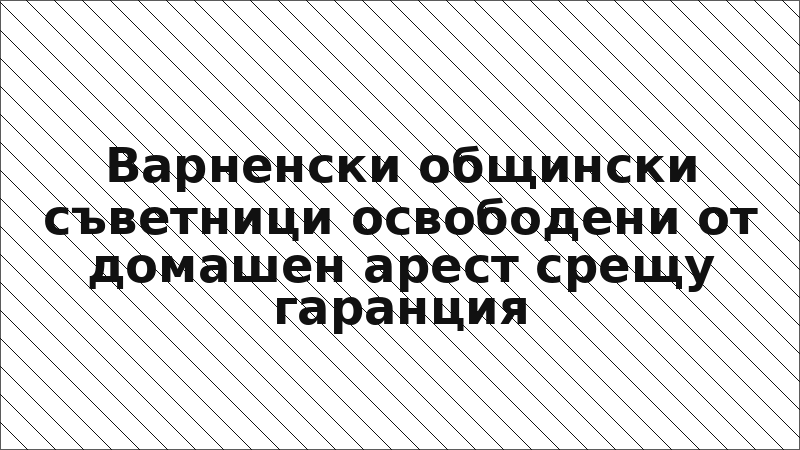 Варненски общински съветници освободени от домашен арест срещу гаранция