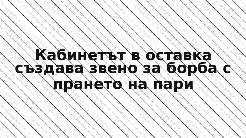Кабинетът в оставка създава звено за борба с прането на пари