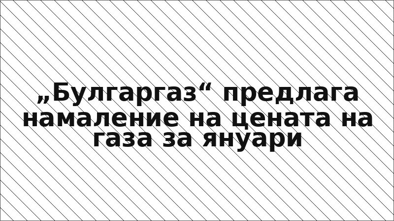 „Булгаргаз“ предлага намаление на цената на газа за януари