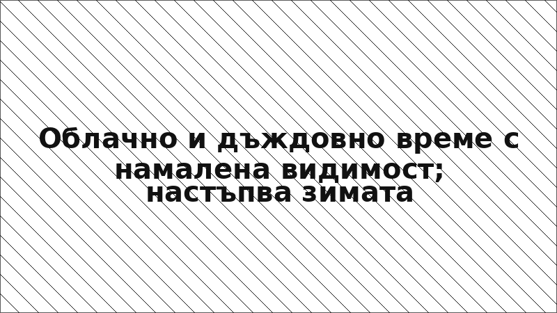 Облачно и дъждовно време с намалена видимост; настъпва зимата