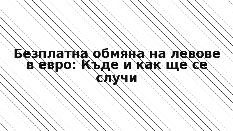 Безплатна обмяна на левове в евро: Къде и как ще се случи