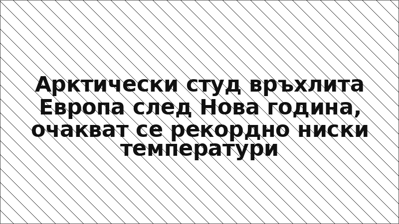 Арктически студ връхлита Европа след Нова година, очакват се рекордно ниски температури