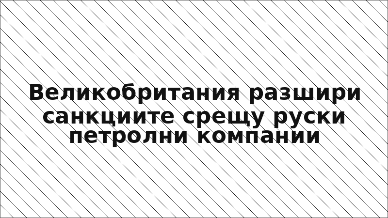 Великобритания разшири санкциите срещу руски петролни компании