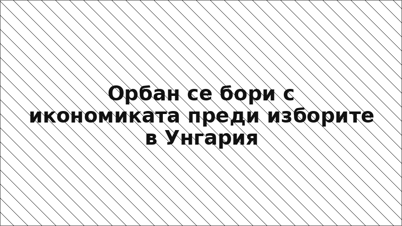 Орбан се бори с икономиката преди изборите в Унгария