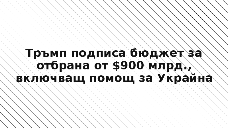 Тръмп подписа бюджет за отбрана от $900 млрд., включващ помощ за Украйна