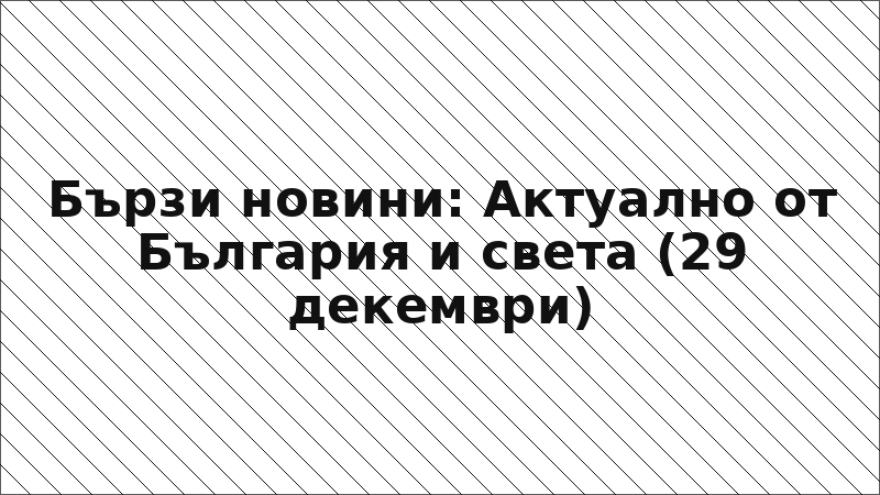 Бързи новини: Актуално от България и света (29 декември)