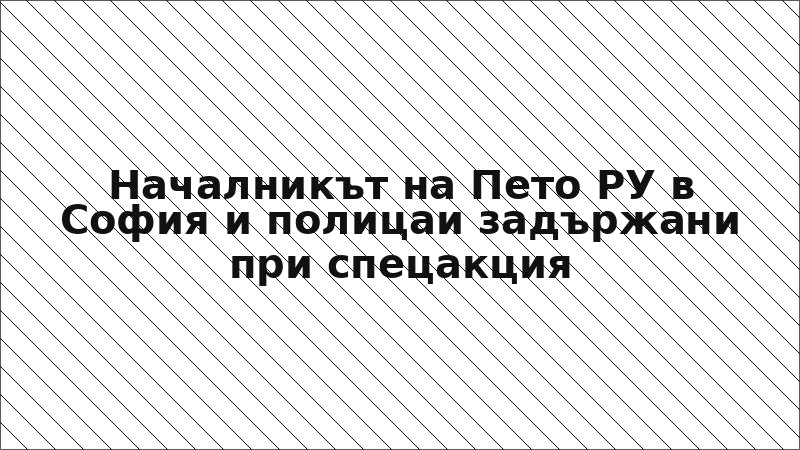 Началникът на Пето РУ в София и полицаи задържани при спецакция