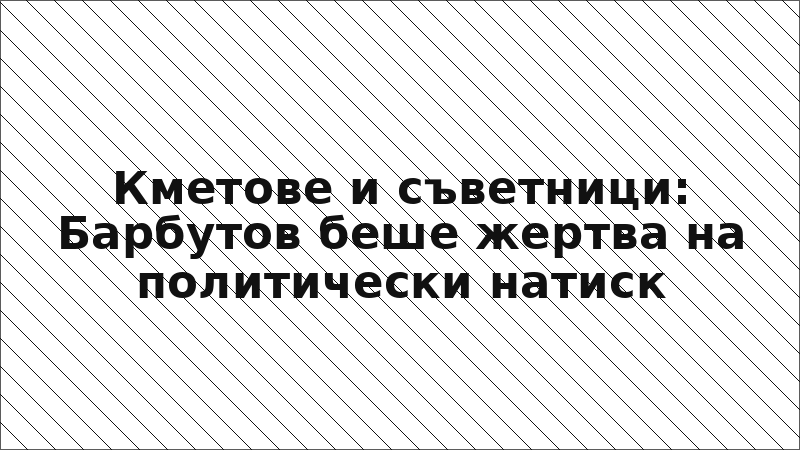 Кметове и съветници: Барбутов беше жертва на политически натиск