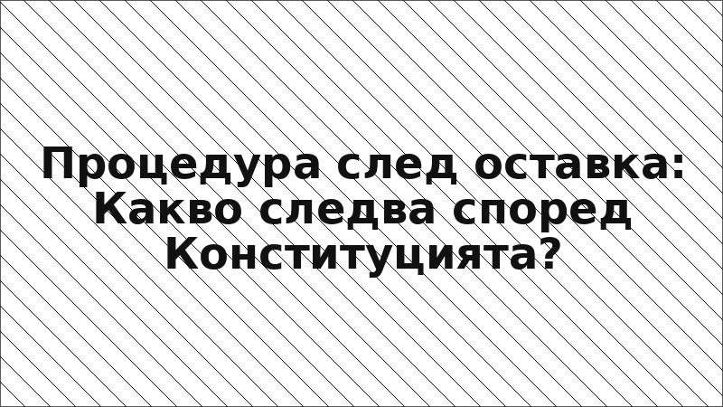 Процедура след оставка: Какво следва според Конституцията?