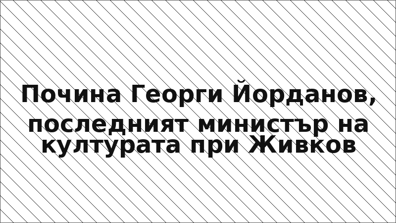 Почина Георги Йорданов, последният министър на културата при Живков
