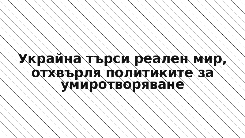 Украйна търси реален мир, отхвърля политиките за умиротворяване