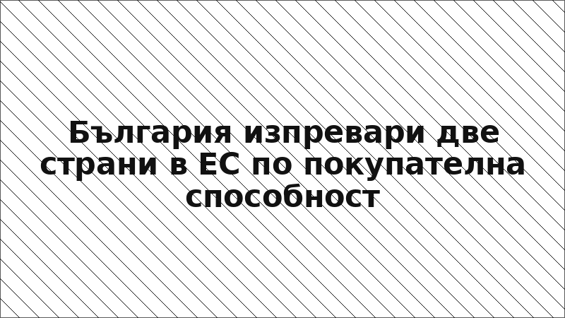 България изпревари две страни в ЕС по покупателна способност