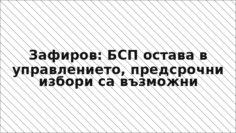 Зафиров: БСП остава в управлението, предсрочни избори са възможни