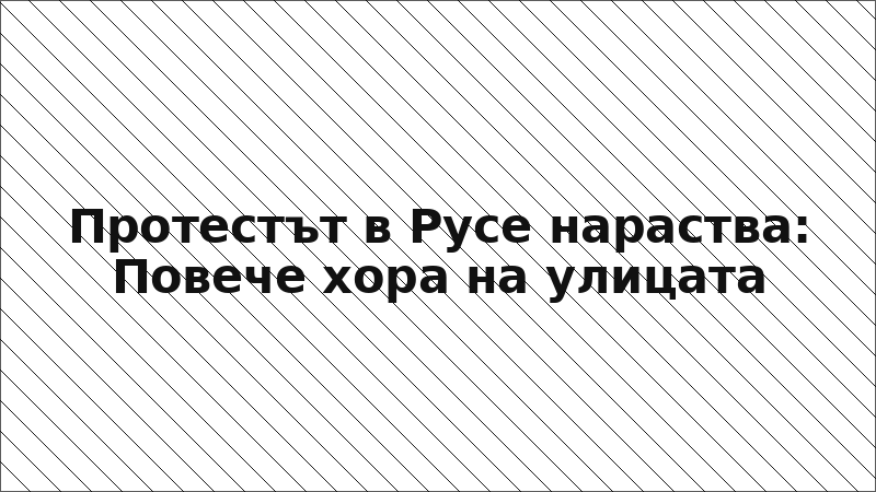 Протестът в Русе нараства: Повече хора на улицата