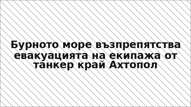 Бурното море възпрепятства евакуацията на екипажа от танкер край Ахтопол