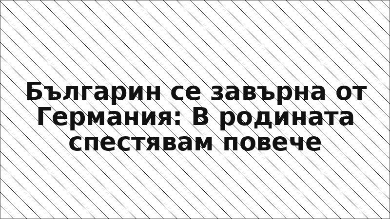 Българин се завърна от Германия: В родината спестявам повече