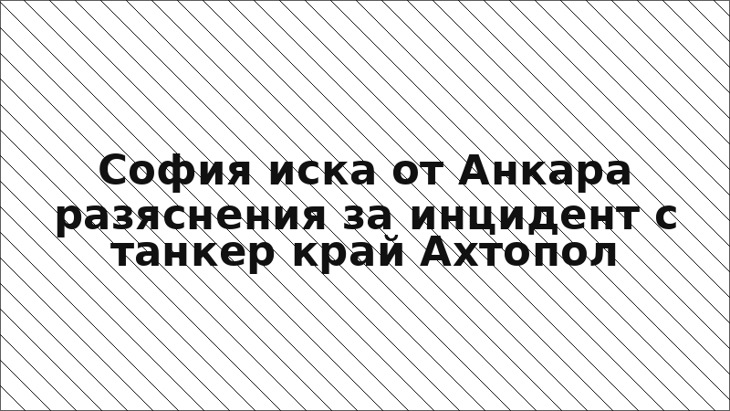 София иска от Анкара разяснения за инцидент с танкер край Ахтопол