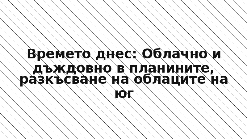 Времето днес: Облачно и дъждовно в планините, разкъсване на облаците на юг