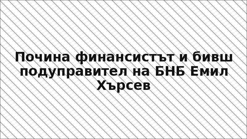 Почина финансистът и бивш подуправител на БНБ Емил Хърсев