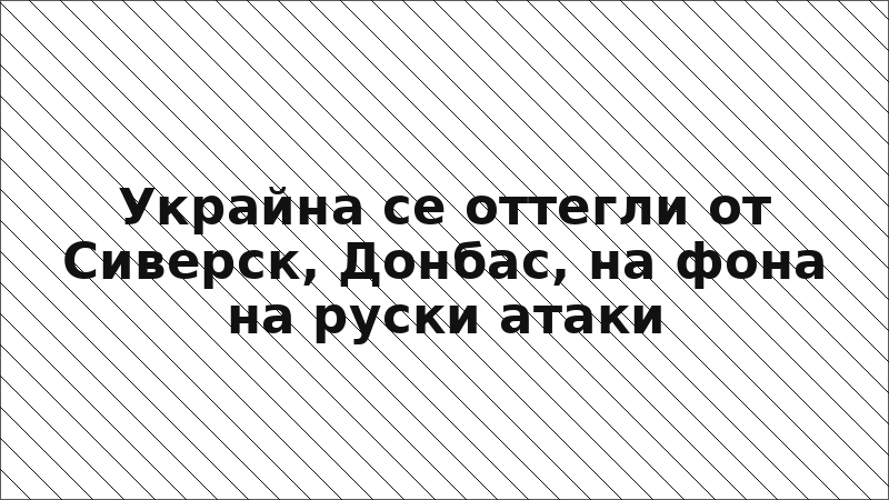 Украйна се оттегли от Сиверск, Донбас, на фона на руски атаки