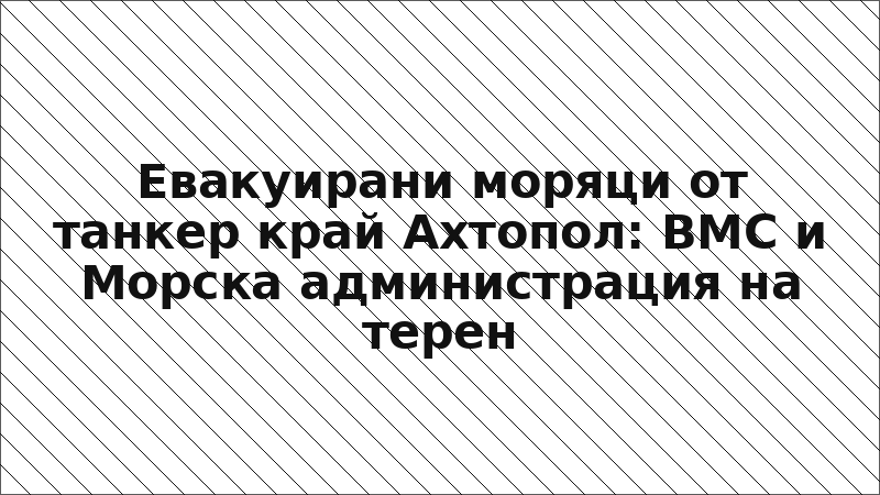 Евакуирани моряци от танкер край Ахтопол: ВМС и Морска администрация на терен