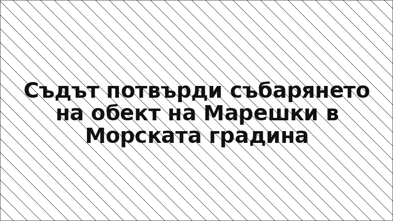 Съдът потвърди събарянето на обект на Марешки в Морската градина