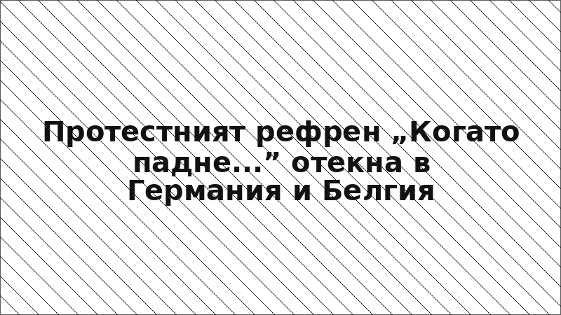 Протестният рефрен „Когато падне...” отекна в Германия и Белгия