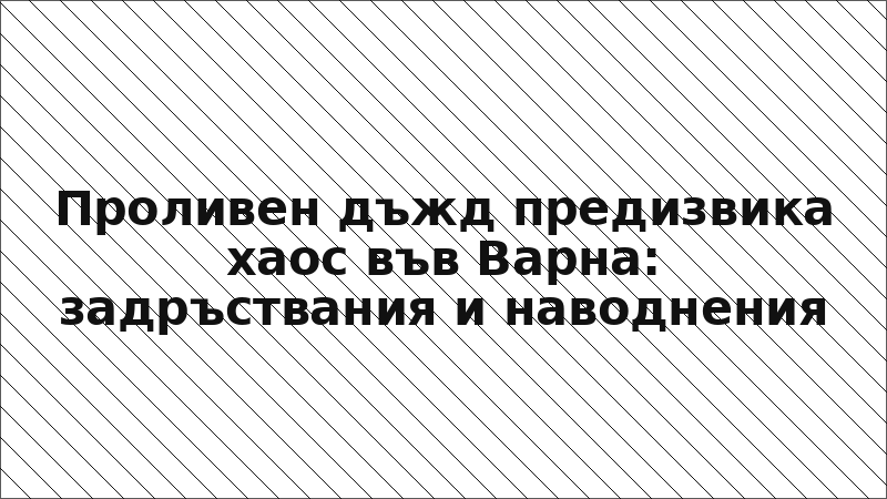 Проливен дъжд предизвика хаос във Варна: задръствания и наводнения