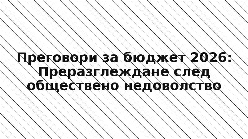 Преговори за бюджет 2026: Преразглеждане след обществено недоволство