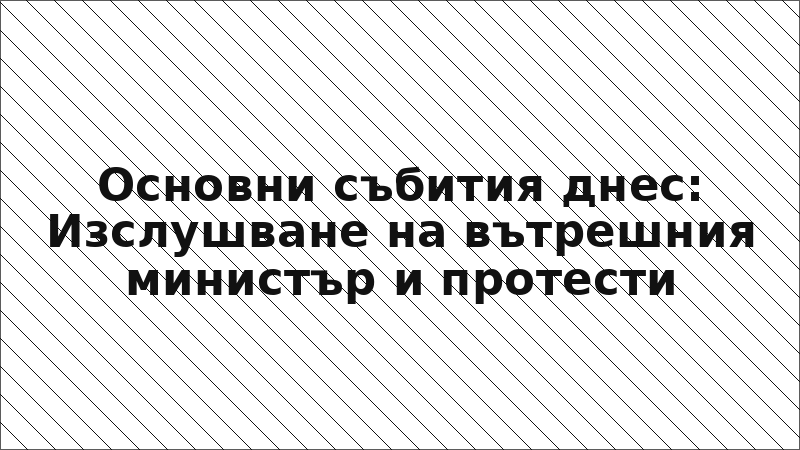 Основни събития днес: Изслушване на вътрешния министър и протести