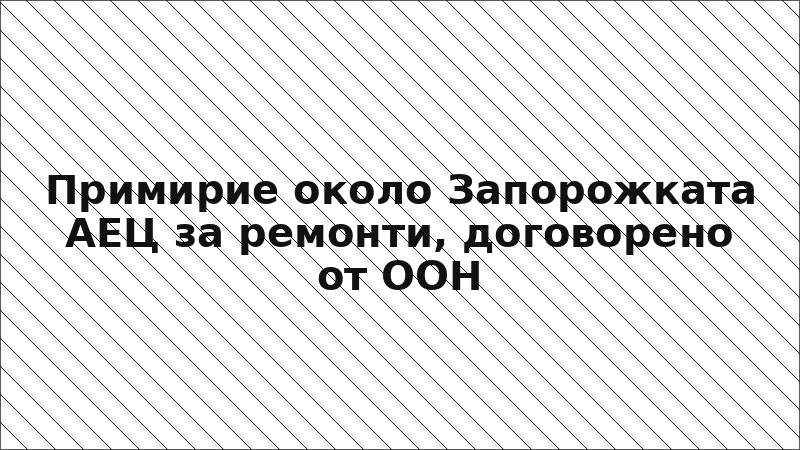Примирие около Запорожката АЕЦ за ремонти, договорено от ООН