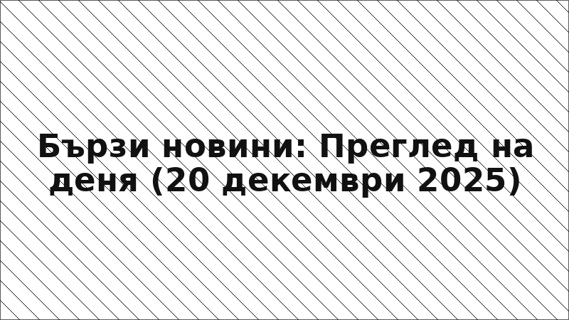 Бързи новини: Преглед на деня (20 декември 2025)