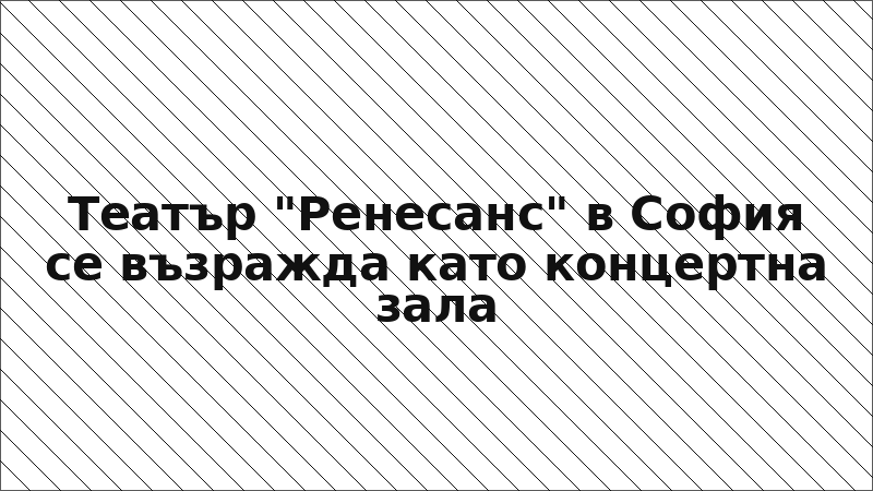 Театър "Ренесанс" в София се възражда като концертна зала