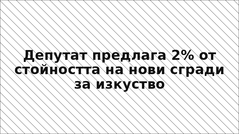Депутат предлага 2% от стойността на нови сгради за изкуство