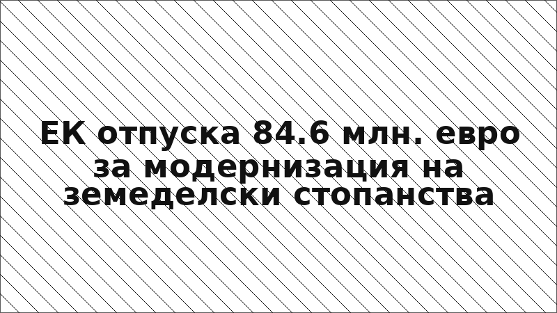 ЕК отпуска 84.6 млн. евро за модернизация на земеделски стопанства