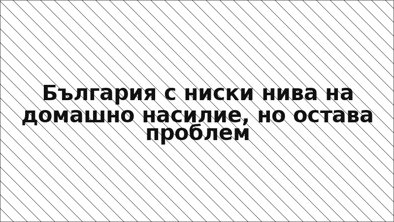 България с ниски нива на домашно насилие, но остава проблем