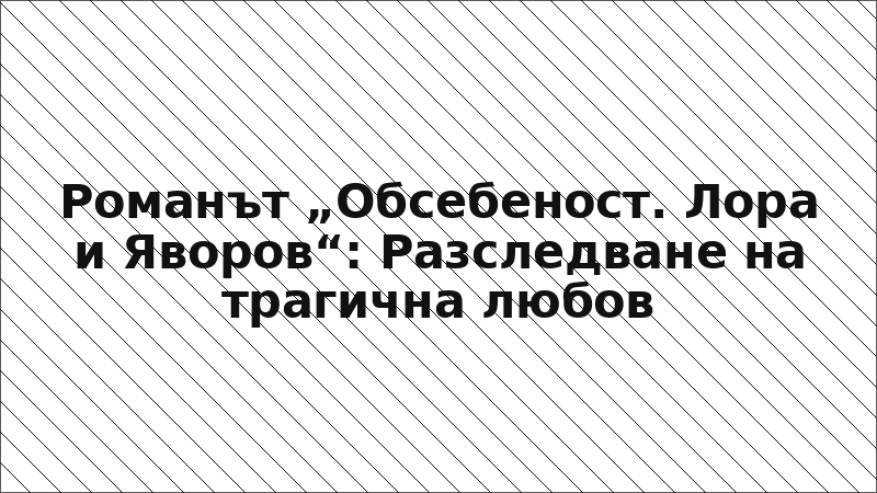 Романът „Обсебеност. Лора и Яворов“: Разследване на трагична любов