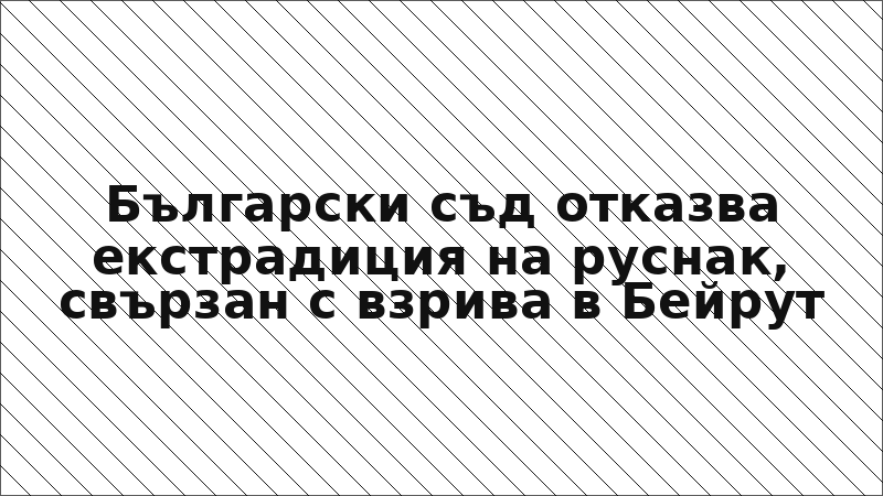 Български съд отказва екстрадиция на руснак, свързан с взрива в Бейрут