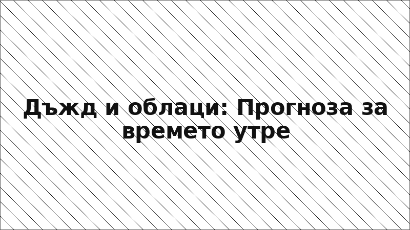 Дъжд и облаци: Прогноза за времето утре