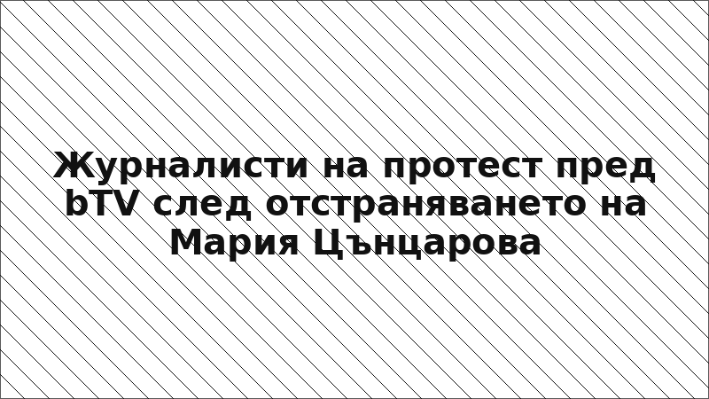 Журналисти на протест пред bTV след отстраняването на Мария Цънцарова