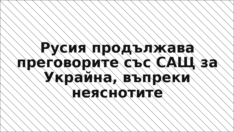 Русия продължава преговорите със САЩ за Украйна, въпреки неяснотите