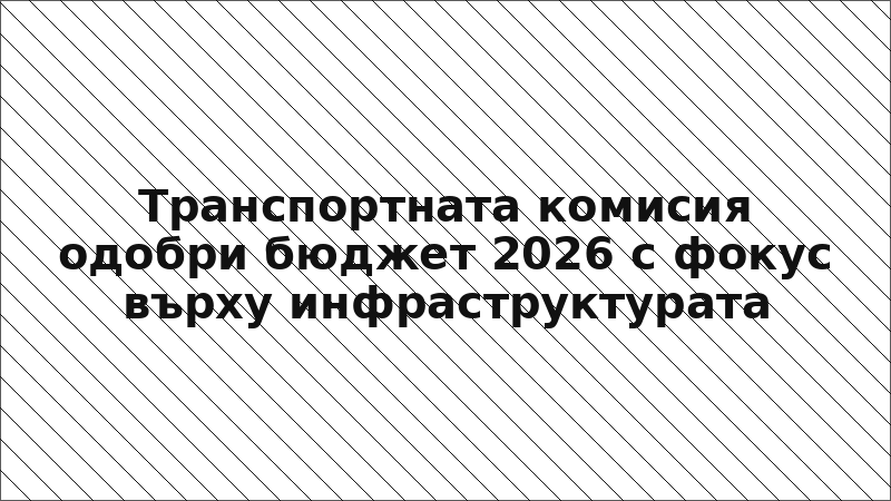 Транспортната комисия одобри бюджет 2026 с фокус върху инфраструктурата
