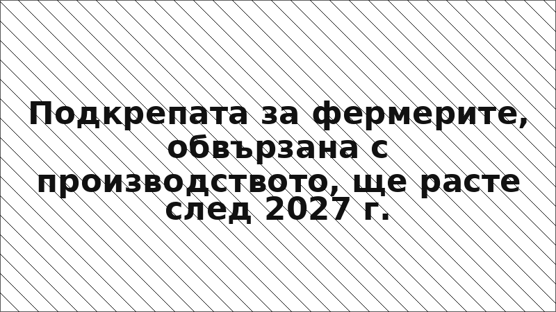 Подкрепата за фермерите, обвързана с производството, ще расте след 2027 г.